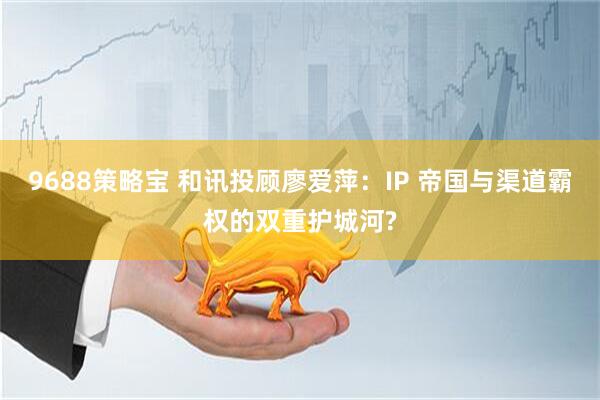 9688策略宝 和讯投顾廖爱萍：IP 帝国与渠道霸权的双重护城河?