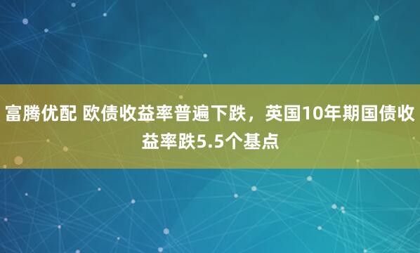 富腾优配 欧债收益率普遍下跌，英国10年期国债收益率跌5.5个基点
