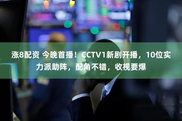 涨8配资 今晚首播！CCTV1新剧开播，10位实力派助阵，配角不错，收视要爆