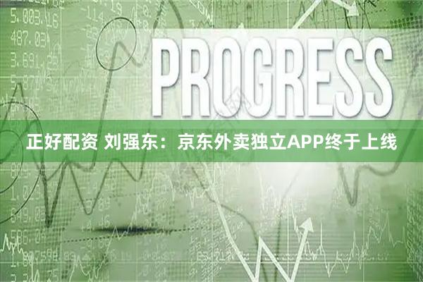 正好配资 刘强东：京东外卖独立APP终于上线