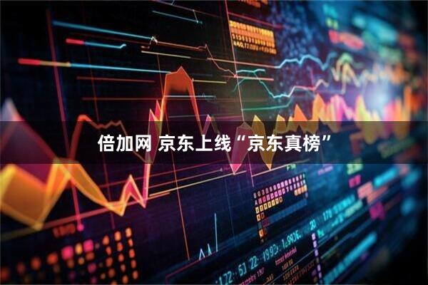 倍加网 京东上线“京东真榜”