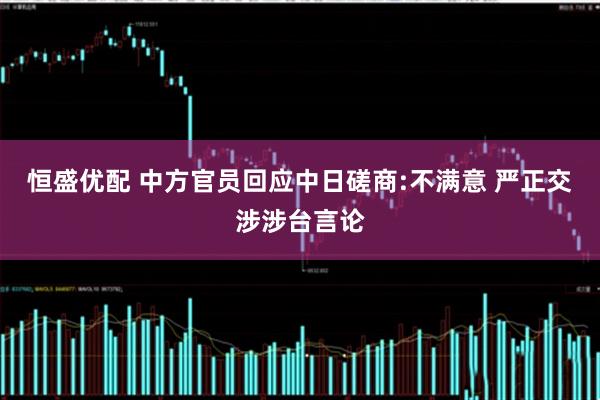 恒盛优配 中方官员回应中日磋商:不满意 严正交涉涉台言论