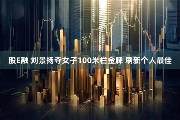 股E融 刘景扬夺女子100米栏金牌 刷新个人最佳