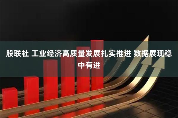 股联社 工业经济高质量发展扎实推进 数据展现稳中有进
