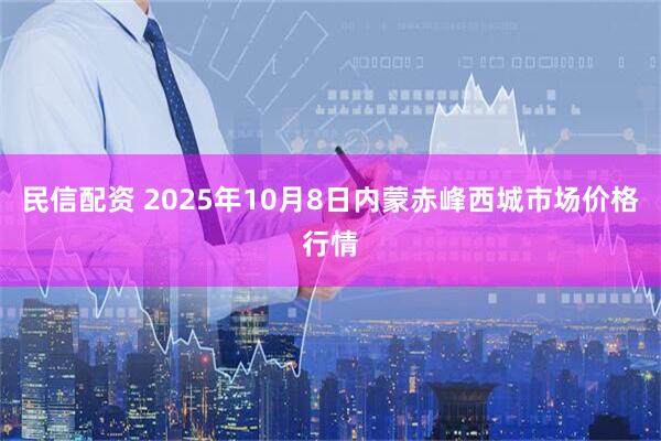 民信配资 2025年10月8日内蒙赤峰西城市场价格行情