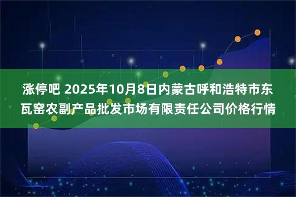 涨停吧 2025年10月8日内蒙古呼和浩特市东瓦窑农副产品批发市场有限责任公司价格行情