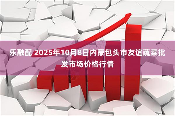 乐融配 2025年10月8日内蒙包头市友谊蔬菜批发市场价格行情