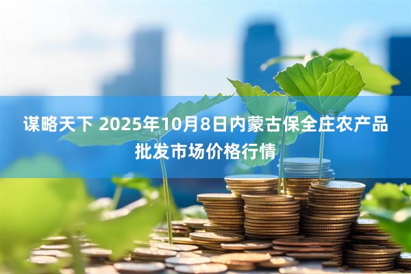 谋略天下 2025年10月8日内蒙古保全庄农产品批发市场价格行情