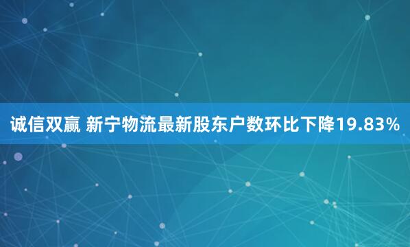 诚信双赢 新宁物流最新股东户数环比下降19.83%