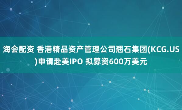 海会配资 香港精品资产管理公司翘石集团(KCG.US)申请赴美IPO 拟募资600万美元
