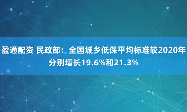 盈通配资 民政部：全国城乡低保平均标准较2020年分别增长19.6%和21.3%