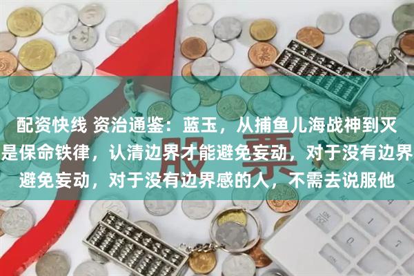 配资快线 资治通鉴：蓝玉，从捕鱼儿海战神到灭族逆臣，功高不越界才是保命铁律，认清边界才能避免妄动，对于没有边界感的人，不需去说服他
