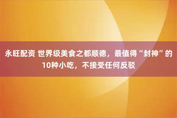 永旺配资 世界级美食之都顺德，最值得“封神”的10种小吃，不接受任何反驳
