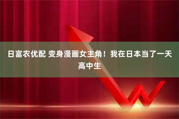日富农优配 变身漫画女主角！我在日本当了一天高中生