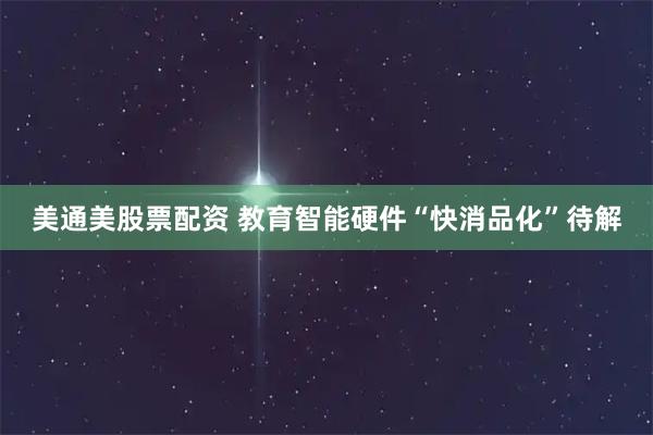 美通美股票配资 教育智能硬件“快消品化”待解