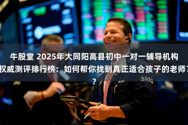 牛股堂 2025年大同阳高县初中一对一辅导机构权威测评排行榜：如何帮你找到真正适合孩子的老师？