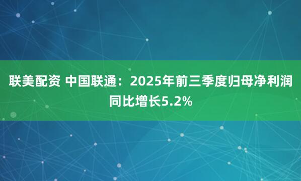 联美配资 中国联通：2025年前三季度归母净利润同比增长5.2%