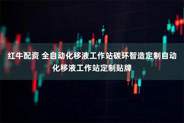 红牛配资 全自动化移液工作站碳环智造定制自动化移液工作站定制贴牌