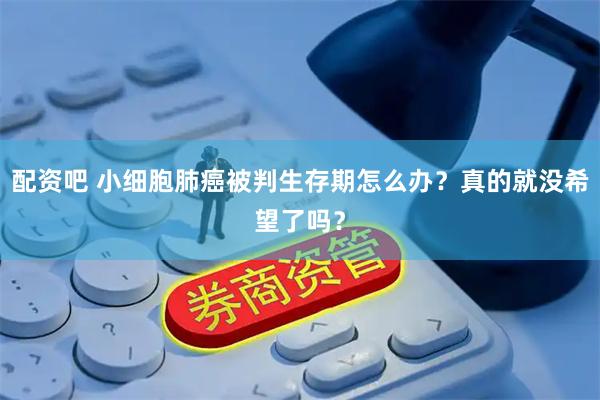 配资吧 小细胞肺癌被判生存期怎么办？真的就没希望了吗？