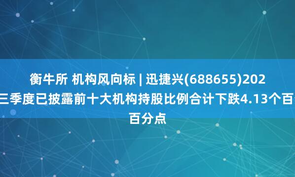 衡牛所 机构风向标 | 迅捷兴(688655)2025年三季度已披露前十大机构持股比例合计下跌4.13个百分点