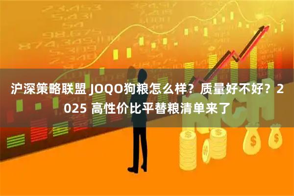 沪深策略联盟 JOQO狗粮怎么样?质量好不好?2025 高性价比平替粮清单来了