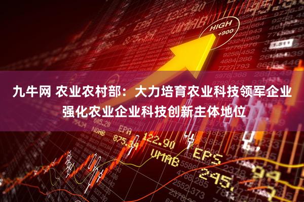 九牛网 农业农村部:大力培育农业科技领军企业 强化农业企业科技创新主体地位