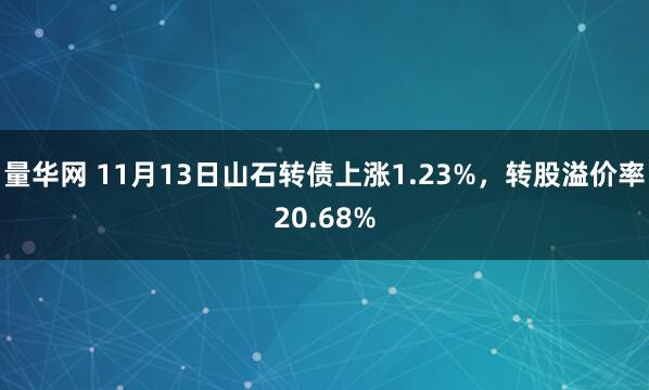 量华网 11月13日山石转债上涨1.23%，转股溢价率20.68%
