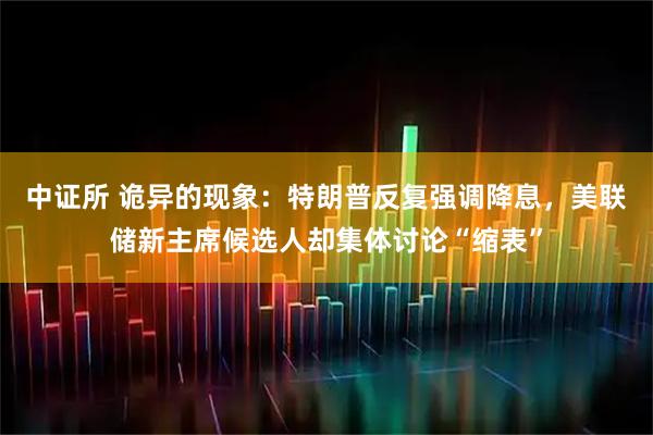 中证所 诡异的现象:特朗普反复强调降息,美联储新主席候选人却集体讨论“缩表”