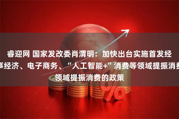 睿迎网 国家发改委肖渭明：加快出台实施首发经济、赛事经济、电子商务、“人工智能+”消费等领域提振消费的政策