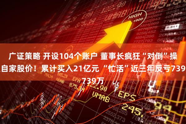 广证策略 开设104个账户 董事长疯狂“对倒”操纵自家股价！累计买入21亿元 “忙活”近三年反亏739万