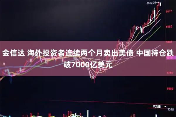 金信达 海外投资者连续两个月卖出美债 中国持仓跌破7000亿美元