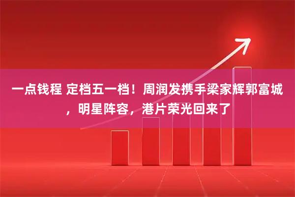 一点钱程 定档五一档！周润发携手梁家辉郭富城，明星阵容，港片荣光回来了