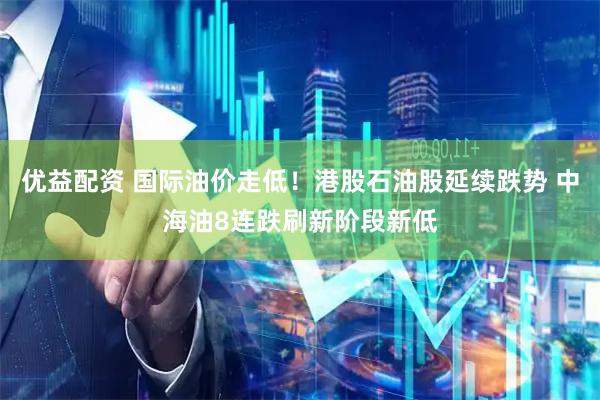 优益配资 国际油价走低！港股石油股延续跌势 中海油8连跌刷新阶段新低
