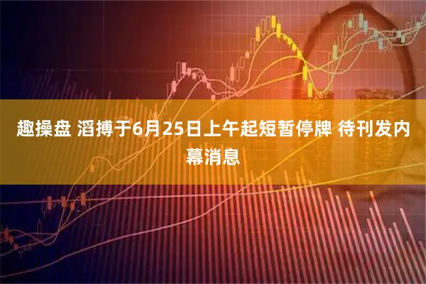 趣操盘 滔搏于6月25日上午起短暂停牌 待刊发内幕消息