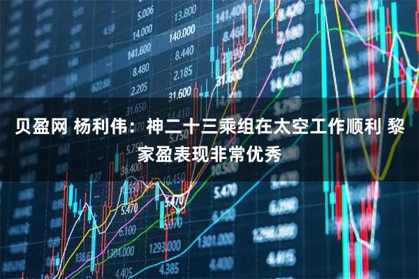 贝盈网 杨利伟:神二十三乘组在太空工作顺利 黎家盈表现非常优秀