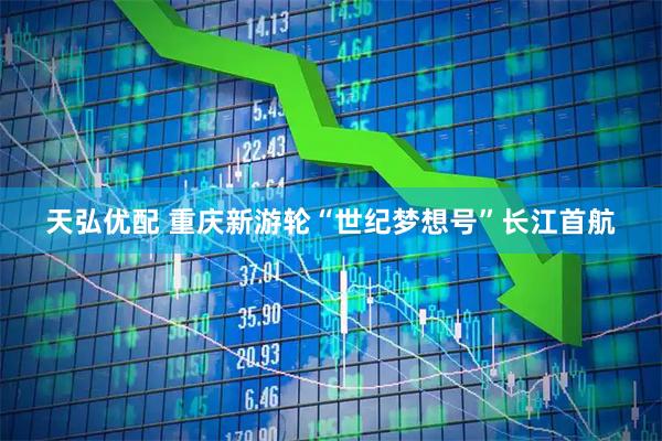 天弘优配 重庆新游轮“世纪梦想号”长江首航