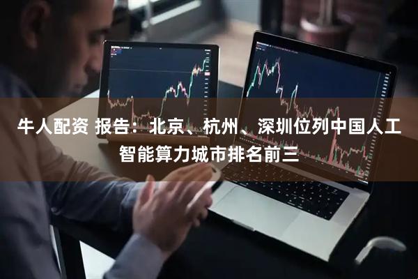 牛人配资 报告:北京、杭州、深圳位列中国人工智能算力城市排名前三